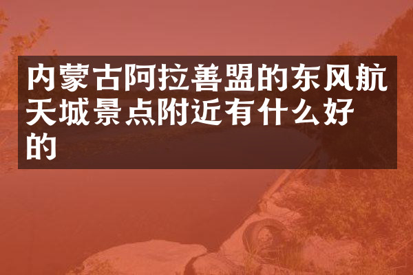 内蒙古阿拉善盟的东风航天城景点附近有什么好吃的