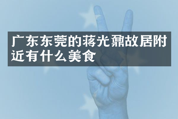 广东东莞的蒋光鼐故居附近有什么美食