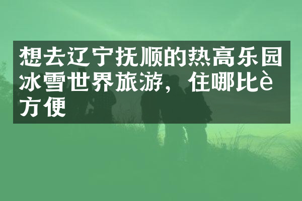 想去辽宁抚顺的热高乐园冰雪世界旅游，住哪比较方便