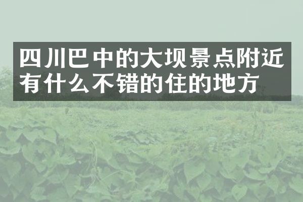 四川巴中的大坝景点附近有什么不错的住的地方吗