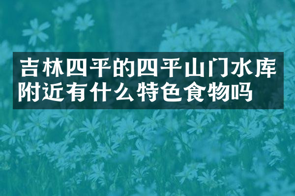 吉林四平的四平山门水库附近有什么特色食物吗