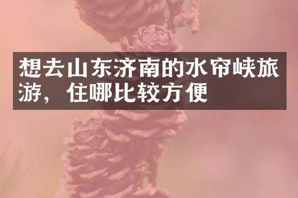 想去山东济南的水帘峡旅游，住哪比较方便