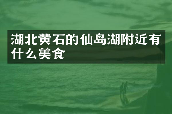 湖北黄石的仙岛湖附近有什么美食