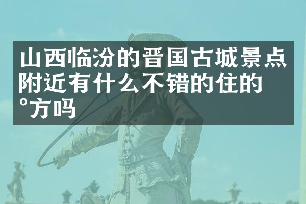 山西临汾的晋国古城景点附近有什么不错的住的地方吗