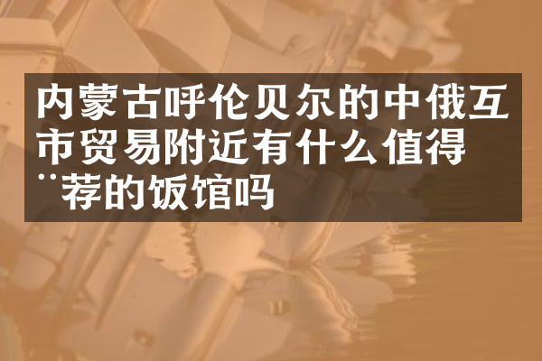 内蒙古呼伦贝尔的中俄互市贸易附近有什么值得推荐的饭馆吗