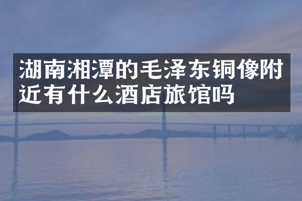 湖南湘潭的毛泽东铜像附近有什么酒店旅馆吗