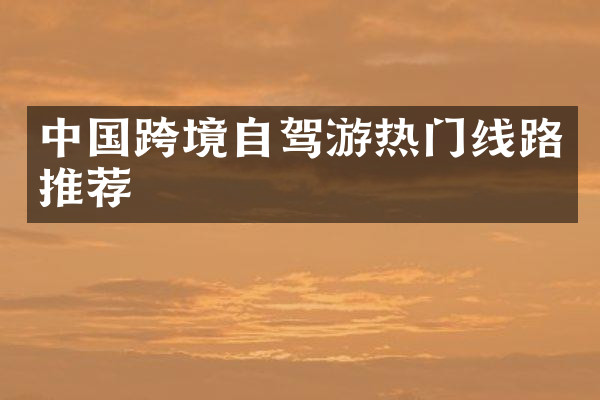 中国跨境自驾游热门线路推荐