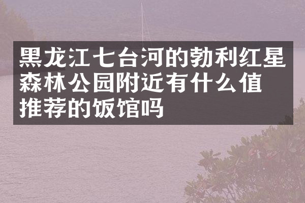 黑龙江七台河的勃利红星森林公园附近有什么值得推荐的饭馆吗