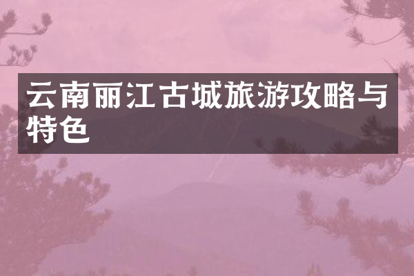 云南丽江古城旅游攻略与特色