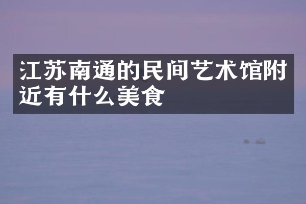 江苏南通的民间艺术馆附近有什么美食
