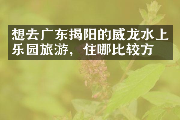 想去广东揭阳的威龙水上乐园旅游，住哪比较方便
