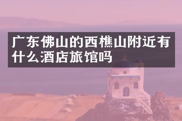 广东佛山的西樵山附近有什么酒店旅馆吗