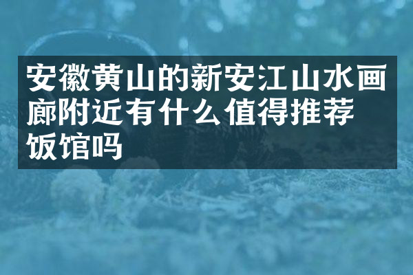 安徽黄山的新安江山水画廊附近有什么值得推荐的饭馆吗