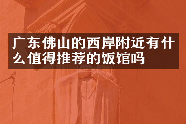 广东佛山的西岸附近有什么值得推荐的饭馆吗