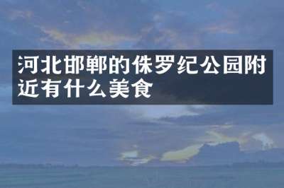 河北邯郸的侏罗纪公园附近有什么美食