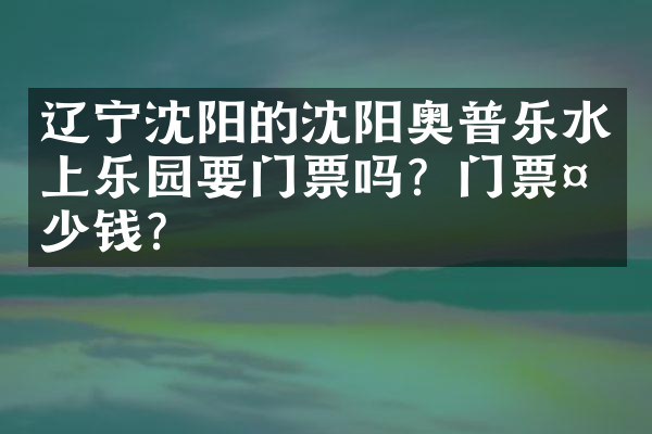辽宁沈阳的沈阳奥普乐水上乐园要门票吗？门票多少钱？