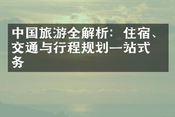 中国旅游全解析：住宿、交通与行程规划一站式服务
