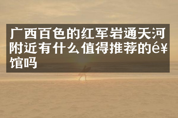 广西百色的红军岩通天河附近有什么值得推荐的饭馆吗