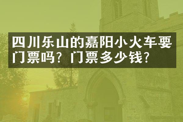 四川乐山的嘉阳小火车要门票吗？门票多少钱？