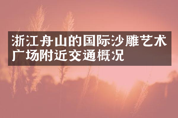 浙江舟山的国际沙雕艺术广场附近交通概况