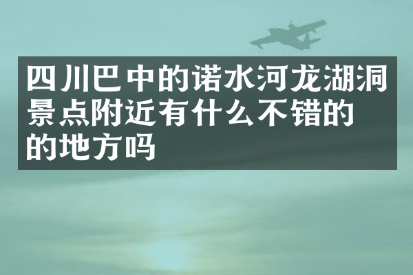 四川巴中的诺水河龙湖洞景点附近有什么不错的住的地方吗