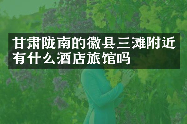 甘肃陇南的徽县三滩附近有什么酒店旅馆吗