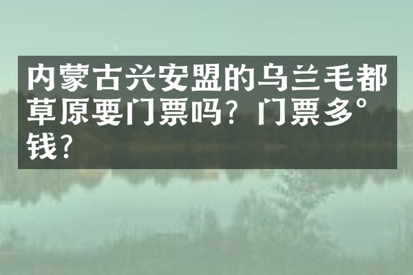 内蒙古兴安盟的乌兰毛都草原要门票吗？门票多少钱？