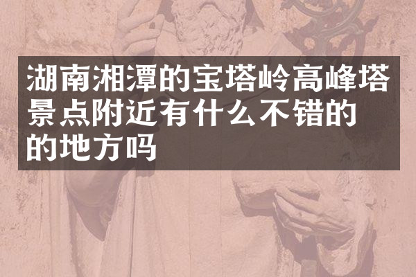 湖南湘潭的宝塔岭高峰塔景点附近有什么不错的住的地方吗