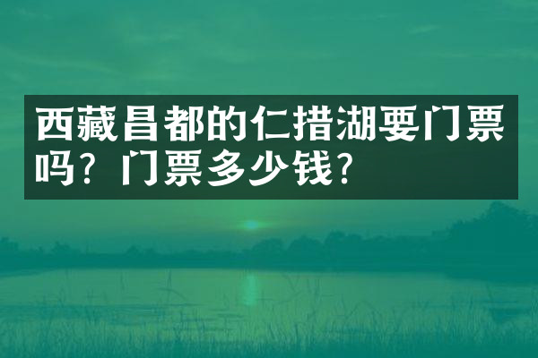 西藏昌都的仁措湖要门票吗？门票多少钱？