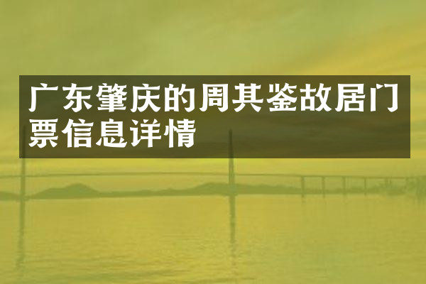 广东肇庆的周其鉴故居门票信息详情
