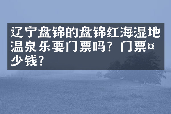 辽宁盘锦的盘锦红海湿地温泉乐要门票吗？门票多少钱？