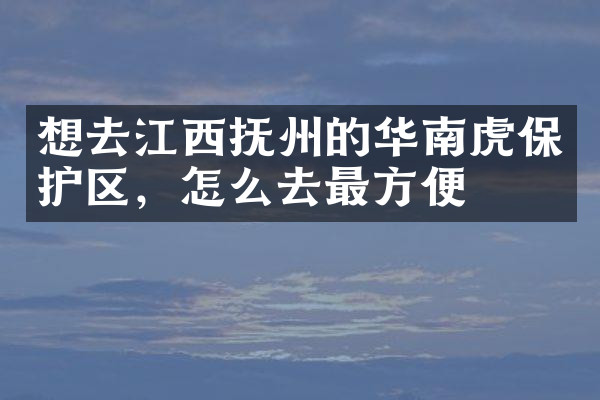 想去江西抚州的华南虎保护区，怎么去最方便