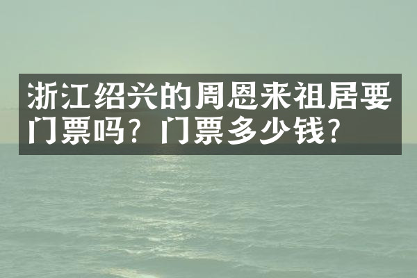 浙江绍兴的周恩来祖居要门票吗？门票多少钱？