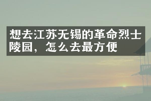 想去江苏无锡的革命烈士陵园，怎么去最方便