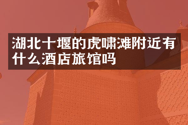 湖北十堰的虎啸滩附近有什么酒店旅馆吗