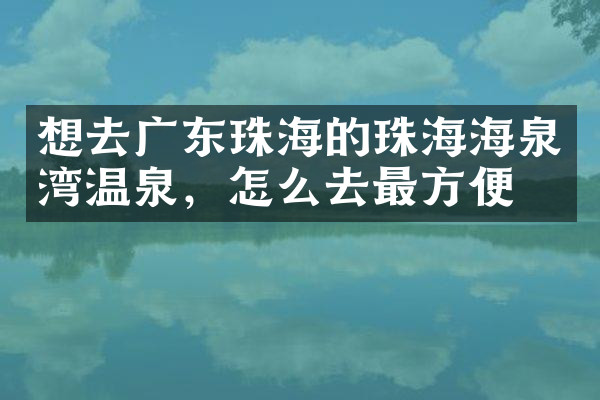 想去广东珠海的珠海海泉湾温泉，怎么去最方便