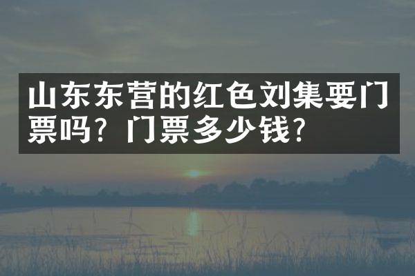 山东东营的红色刘集要门票吗？门票多少钱？