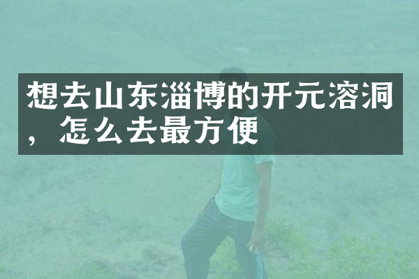 想去山东淄博的开元溶洞，怎么去最方便