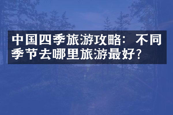 中国四季旅游攻略：不同季节去哪里旅游最好？