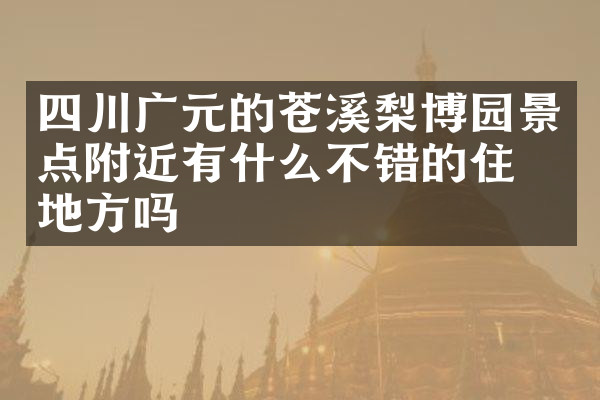 四川广元的苍溪梨博园景点附近有什么不错的住的地方吗
