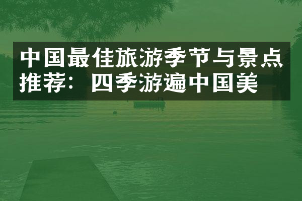 中国最佳旅游季节与景点推荐：四季游遍中国美景