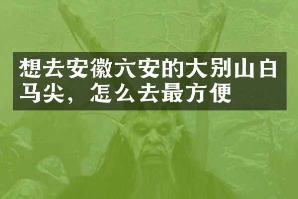 想去安徽六安的大别山白马尖，怎么去最方便