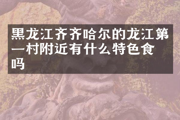 黑龙江齐齐哈尔的龙江第一村附近有什么特色食物吗