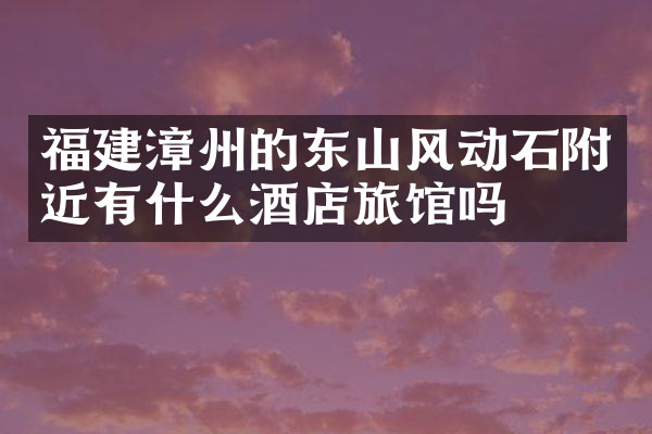 福建漳州的东山风动石附近有什么酒店旅馆吗