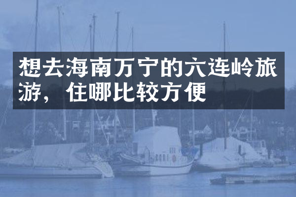 想去海南万宁的六连岭旅游，住哪比较方便