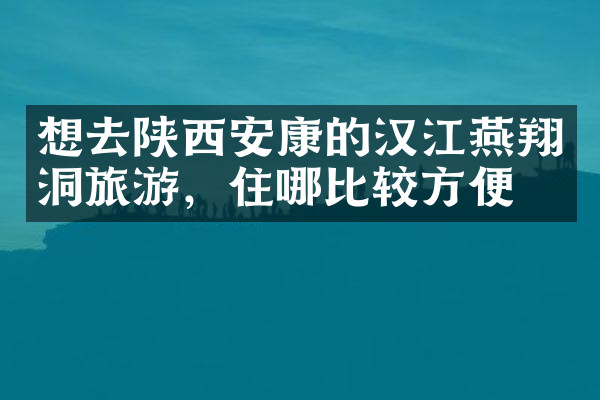 想去陕西安康的汉江燕翔洞旅游，住哪比较方便