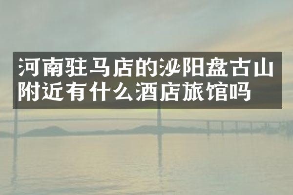 河南驻马店的泌阳盘古山附近有什么酒店旅馆吗