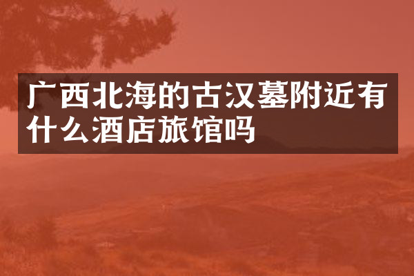 广西北海的古汉墓附近有什么酒店旅馆吗