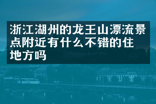 浙江湖州的龙王山漂流景点附近有什么不错的住的地方吗