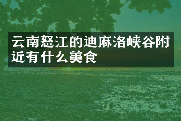 云南怒江的迪麻洛峡谷附近有什么美食